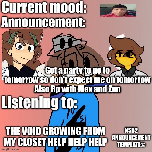 Give me the prompt | Got a party to go to tomorrow so don't expect me on tomorrow
Also Rp with Mex and Zen; THE VOID GROWING FROM MY CLOSET HELP HELP HELP | image tagged in nsb annoucement | made w/ Imgflip meme maker