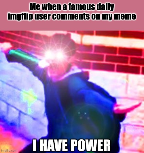 It makes me feel good    ¯\_(ツ)_/¯ | Me when a famous daily imgflip user comments on my meme; I HAVE POWER | image tagged in i have the power | made w/ Imgflip meme maker