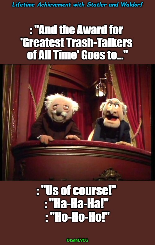 Lifetime Achievement with Statler and Waldorf | Lifetime Achievement with Statler and Waldorf; : "And the Award for 

'Greatest Trash-Talkers 

of All Time' Goes to..."; : "Us of course!" 

: "Ha-Ha-Ha!" 

: "Ho-Ho-Ho!"; OzwinEVCG | image tagged in statler and waldorf,awards,muppets,trolling,achievement,talking trash | made w/ Imgflip meme maker
