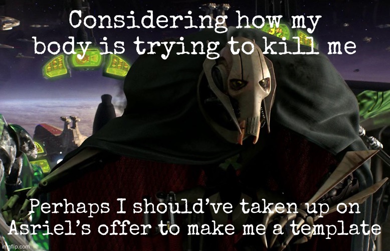 Probably best to do it yourself, right? | Considering how my body is trying to kill me; Perhaps I should’ve taken up on Asriel’s offer to make me a template | image tagged in grievous a fine addition to my collection | made w/ Imgflip meme maker