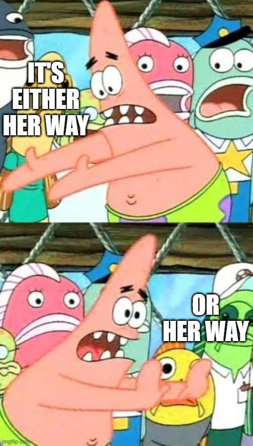 Put It Somewhere Else Patrick Meme | IT'S EITHER HER WAY OR HER WAY | image tagged in memes,put it somewhere else patrick | made w/ Imgflip meme maker