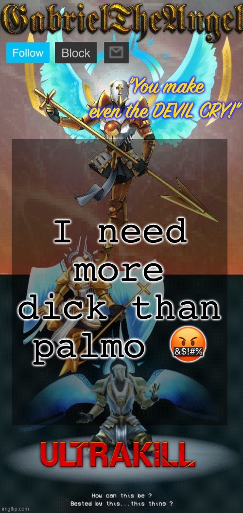 GabrielTheAngel temp (thanks asriel) | I need more dick than palmo 🤬 | image tagged in gabrieltheangel temp thanks asriel | made w/ Imgflip meme maker