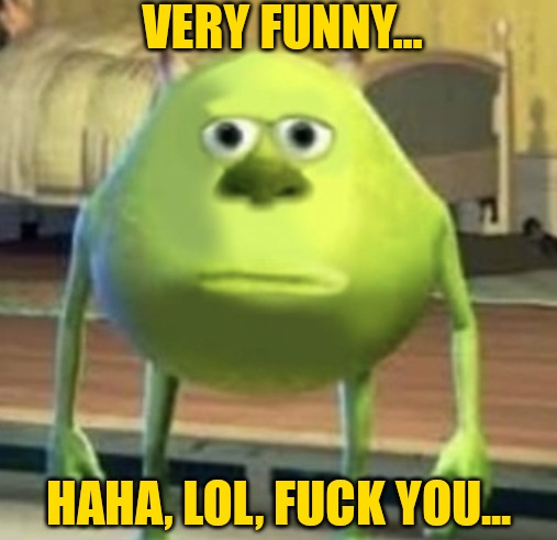 Mike Wazowski Face Swap | VERY FUNNY... HAHA, LOL, FUCK YOU... | image tagged in mike wazowski face swap | made w/ Imgflip meme maker