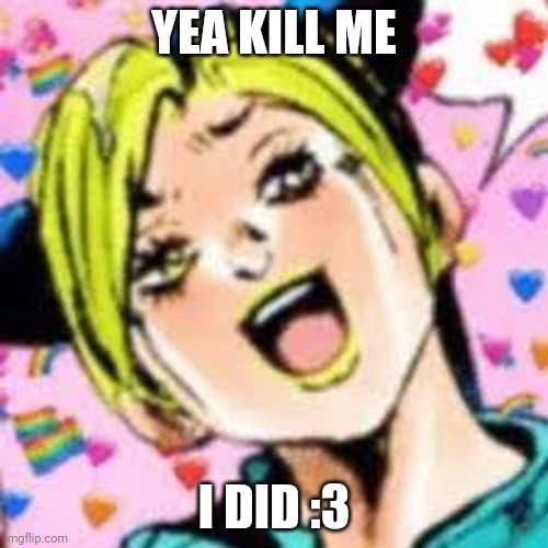 ugh | YEA KILL ME; I DID :3 | image tagged in funii joy | made w/ Imgflip meme maker