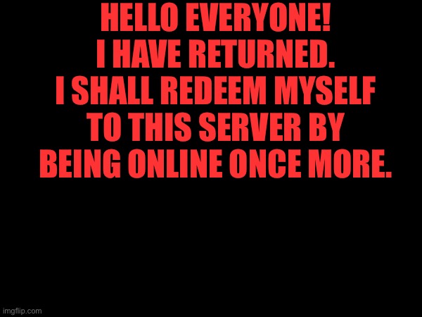 HELLO EVERYONE! I HAVE RETURNED. I SHALL REDEEM MYSELF TO THIS SERVER BY BEING ONLINE ONCE MORE. | made w/ Imgflip meme maker