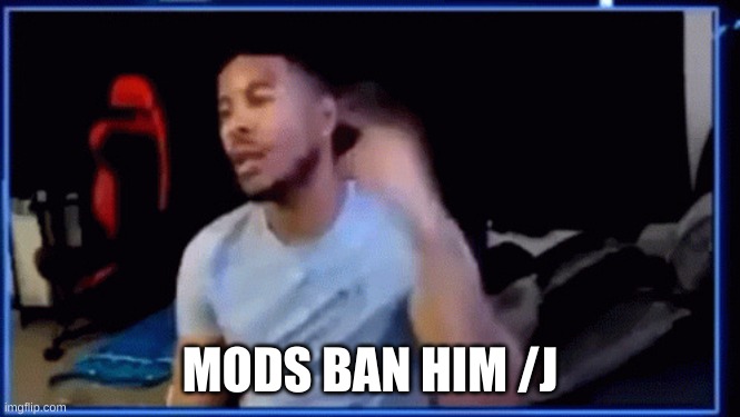 Mods ban him | MODS BAN HIM /J | image tagged in mods ban him | made w/ Imgflip meme maker