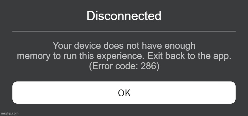 Roblox error code 286 | Disconnected; Your device does not have enough memory to run this experience. Exit back to the app.
(Error code: 286) | image tagged in roblox error message,roblox | made w/ Imgflip meme maker