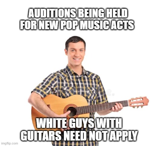 2020s Pop Music No White Guys With Guitars Allowed | AUDITIONS BEING HELD FOR NEW POP MUSIC ACTS; WHITE GUYS WITH GUITARS NEED NOT APPLY | image tagged in popular music,white guy,guitar | made w/ Imgflip meme maker