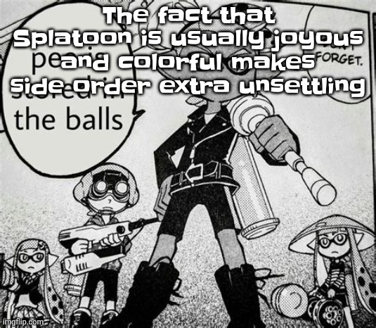 Like holy shit what happened here | The fact that Splatoon is usually joyous and colorful makes side order extra unsettling | image tagged in pee is stored in the balls | made w/ Imgflip meme maker