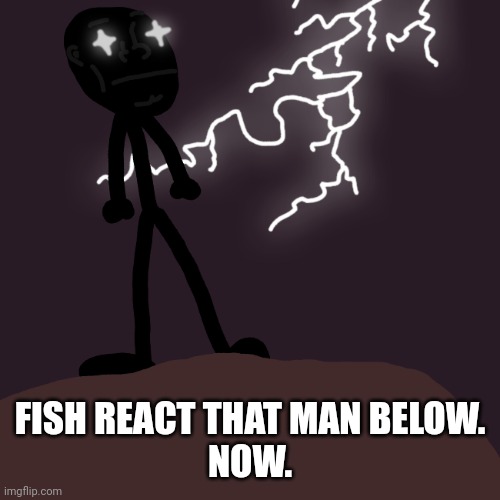 FISH REACT THAT MAN BELOW.
NOW. | made w/ Imgflip meme maker