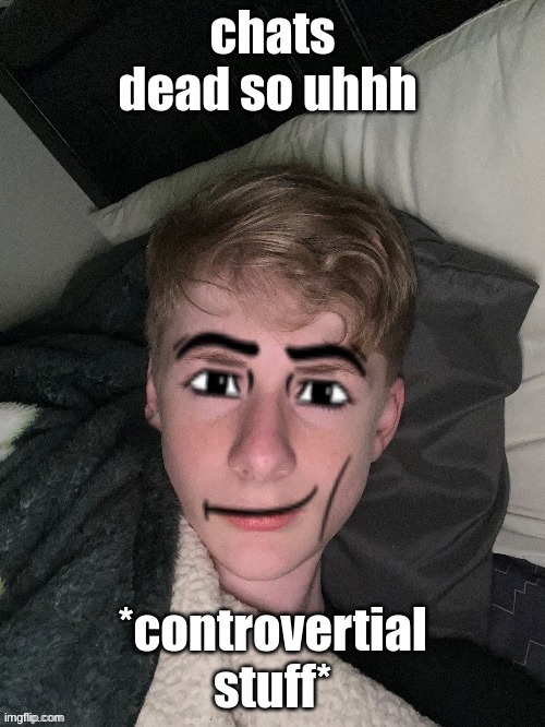 Virian man face | chats dead so uhhh; *controvertial stuff* | image tagged in virian man face | made w/ Imgflip meme maker