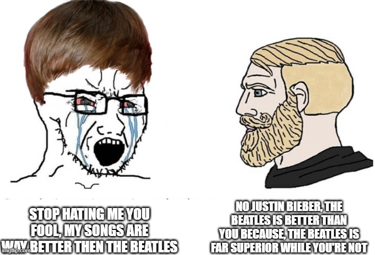 Justin Bieber in a nutshell | NO JUSTIN BIEBER, THE BEATLES IS BETTER THAN YOU BECAUSE, THE BEATLES IS FAR SUPERIOR WHILE YOU'RE NOT; STOP HATING ME YOU FOOL, MY SONGS ARE WAY BETTER THEN THE BEATLES | image tagged in soyboy vs yes chad | made w/ Imgflip meme maker