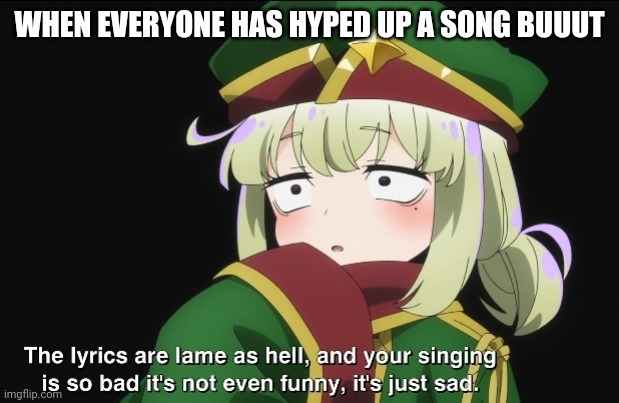 Gushing over Magical girls | WHEN EVERYONE HAS HYPED UP A SONG BUUUT | image tagged in gushing over magical girls | made w/ Imgflip meme maker