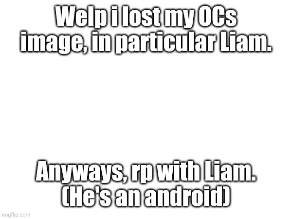 Great, i lost his image | Welp i lost my OCs image, in particular Liam. Anyways, rp with Liam.
(He's an android) | made w/ Imgflip meme maker