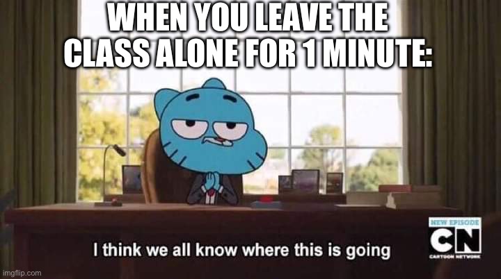 Gumball I think we all know where this is going | WHEN YOU LEAVE THE CLASS ALONE FOR 1 MINUTE: | image tagged in gumball i think we all know where this is going,school | made w/ Imgflip meme maker