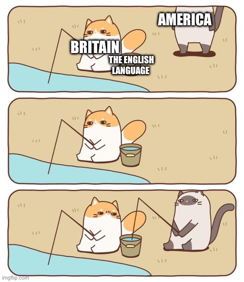 Just remember why you’re typing this | AMERICA; BRITAIN; THE ENGLISH LANGUAGE | image tagged in fish-stealing cat | made w/ Imgflip meme maker