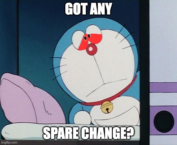 Doraemon | GOT ANY; SPARE CHANGE? | image tagged in doraemon | made w/ Imgflip meme maker