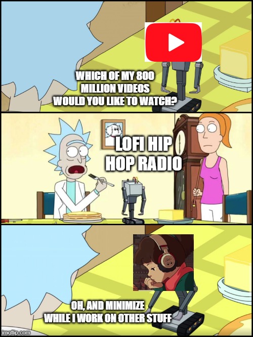 ny only use of youtube | WHICH OF MY 800 MILLION VIDEOS WOULD YOU LIKE TO WATCH? LOFI HIP HOP RADIO; OH, AND MINIMIZE WHILE I WORK ON OTHER STUFF | image tagged in rick and morty butter | made w/ Imgflip meme maker