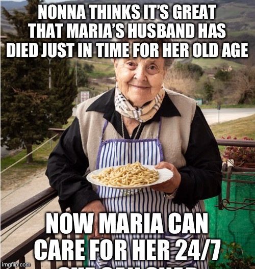 Nonna Meme | NONNA THINKS IT’S GREAT THAT MARIA’S HUSBAND HAS DIED JUST IN TIME FOR HER OLD AGE; NOW MARIA CAN CARE FOR HER 24/7 | image tagged in nonna,nonna memes,meme nonna,nonna meme,italian meme,nonnas | made w/ Imgflip meme maker