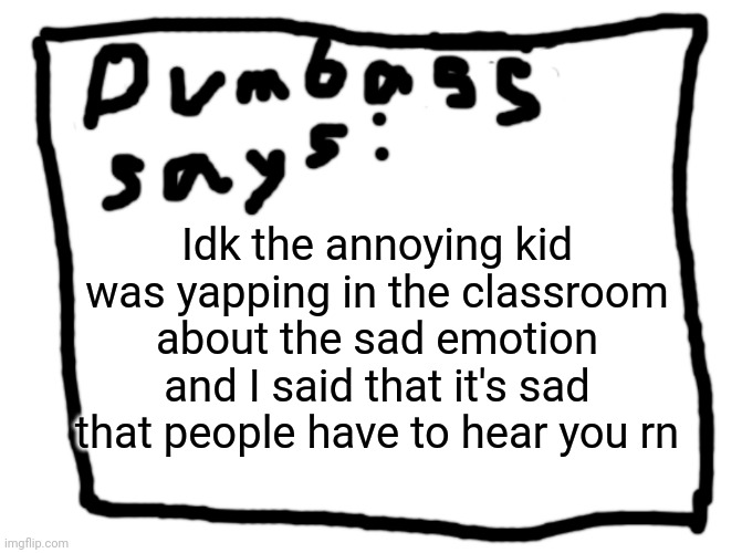idk | Idk the annoying kid was yapping in the classroom about the sad emotion and I said that it's sad that people have to hear you rn | image tagged in idk | made w/ Imgflip meme maker