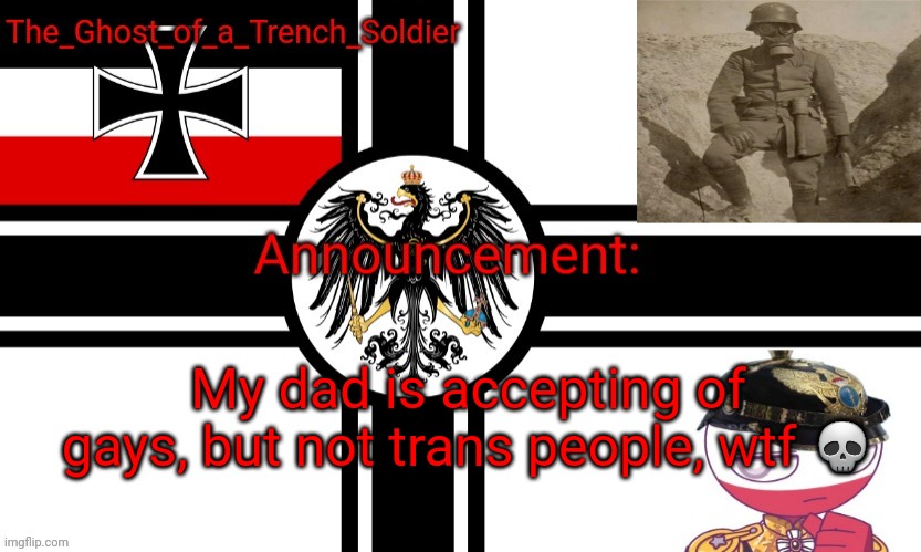The_Ghost_of_a_Trench_Soldier German Empire announcement temp | My dad is accepting of gays, but not trans people, wtf 💀 | image tagged in the_ghost_of_a_trench_soldier german empire announcement temp | made w/ Imgflip meme maker
