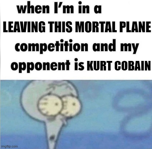 whe i'm in a competition and my opponent is | LEAVING THIS MORTAL PLANE; KURT COBAIN | image tagged in whe i'm in a competition and my opponent is | made w/ Imgflip meme maker