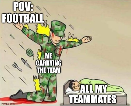 Me carrying the team | POV: FOOTBALL; ME CARRYING THE TEAM; ALL MY TEAMMATES | image tagged in soldier protecting sleeping child | made w/ Imgflip meme maker