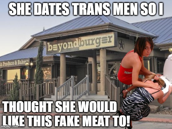 Fake meat products leave a bad taste | SHE DATES TRANS MEN SO I; THOUGHT SHE WOULD LIKE THIS FAKE MEAT TO! | image tagged in trans,fake,meat,vegan,vegetarian,carnivores | made w/ Imgflip meme maker