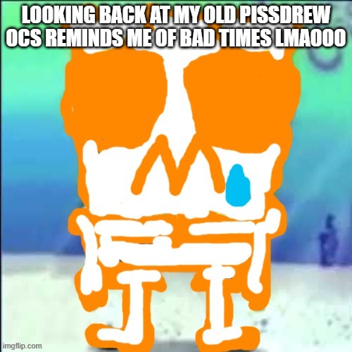 Zad SponchGoob | LOOKING BACK AT MY OLD PISSDREW OCS REMINDS ME OF BAD TIMES LMAOOO | image tagged in zad sponchgoob | made w/ Imgflip meme maker