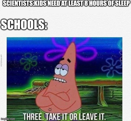 3 take it or leave it | SCIENTISTS:KIDS NEED AT LEAST 8 HOURS OF SLEEP; SCHOOLS: | image tagged in 3 take it or leave it | made w/ Imgflip meme maker