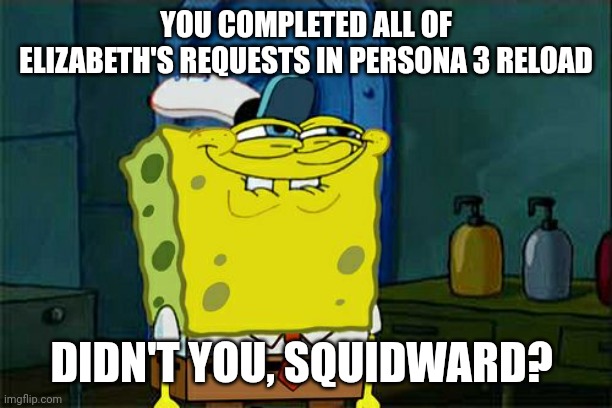 Don't You Squidward Meme | YOU COMPLETED ALL OF ELIZABETH'S REQUESTS IN PERSONA 3 RELOAD; DIDN'T YOU, SQUIDWARD? | image tagged in memes,don't you squidward,persona 3,request | made w/ Imgflip meme maker