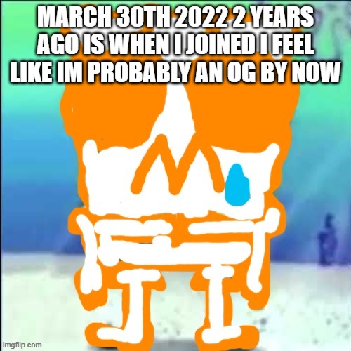 Zad SponchGoob | MARCH 30TH 2022 2 YEARS AGO IS WHEN I JOINED I FEEL LIKE IM PROBABLY AN OG BY NOW | image tagged in zad sponchgoob | made w/ Imgflip meme maker