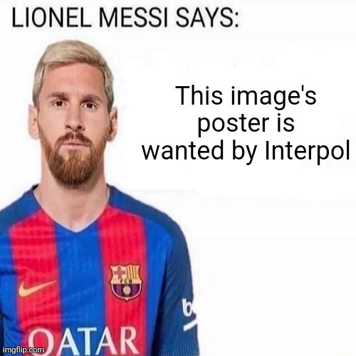 LIONEL MESSI SAYS | This image's poster is wanted by Interpol | image tagged in lionel messi says | made w/ Imgflip meme maker
