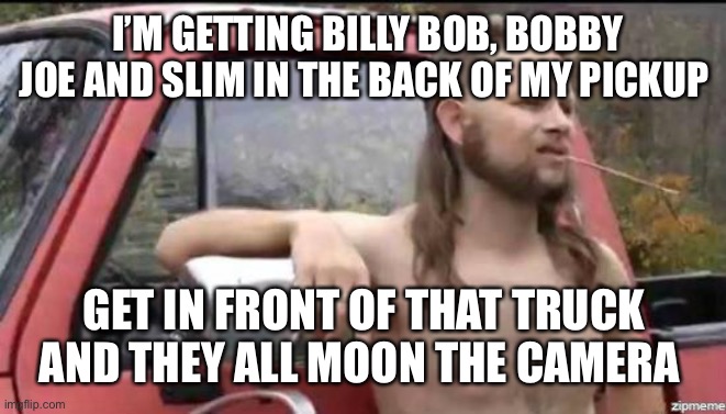 almost politically correct redneck | I’M GETTING BILLY BOB, BOBBY JOE AND SLIM IN THE BACK OF MY PICKUP GET IN FRONT OF THAT TRUCK AND THEY ALL MOON THE CAMERA | image tagged in almost politically correct redneck | made w/ Imgflip meme maker