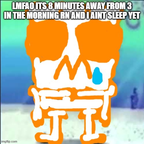 Zad SponchGoob | LMFAO ITS 8 MINUTES AWAY FROM 3 IN THE MORNING RN AND I AINT SLEEP YET | image tagged in zad sponchgoob | made w/ Imgflip meme maker