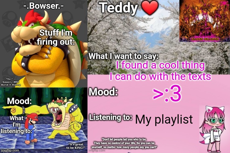 I can add opacity :3 | I found a cool thing I can do with the texts; >:3; My playlist | image tagged in bowser and teddy's shared announcement temp | made w/ Imgflip meme maker