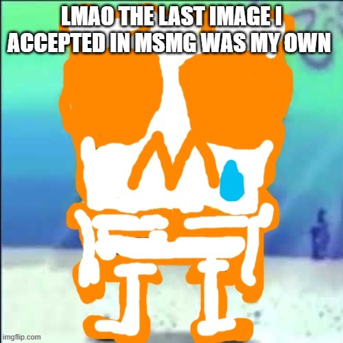 Zad SponchGoob | LMAO THE LAST IMAGE I ACCEPTED IN MSMG WAS MY OWN | image tagged in zad sponchgoob | made w/ Imgflip meme maker