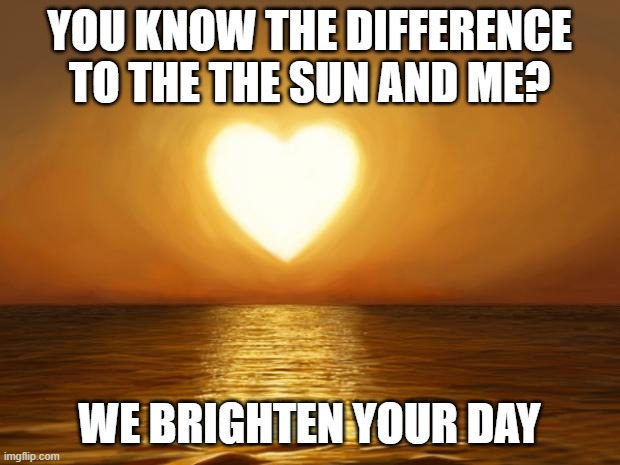 Love | YOU KNOW THE DIFFERENCE TO THE THE SUN AND ME? WE BRIGHTEN YOUR DAY | image tagged in love | made w/ Imgflip meme maker