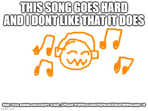 THIS SONG GOES HARD AND I DONT LIKE THAT IT DOES; https://www.youtube.com/watch?v=p2pclJ_37Pk&list=PL0PLhEwe7mmSY6qJ9wmVZX68rpFvM4U4a&index=18 | made w/ Imgflip meme maker