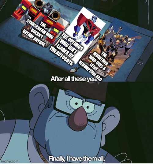 You can take those canon events and shove them up your afterburner! | THE STARSCREAM WHO DOESN'T BETRAY ANYONE; THE OPTIMUS WHO ISN'T LEADER OF THE AUTOBOTS; THE MEGATRON WHO GETS A LEGIT REDEMPTION ARC | image tagged in finally i have them all,transformers | made w/ Imgflip meme maker