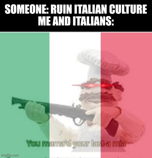 MAMA MIA | SOMEONE: RUIN ITALIAN CULTURE
ME AND ITALIANS: | image tagged in you've mama'd your last a mia,italy,italian,chad | made w/ Imgflip meme maker