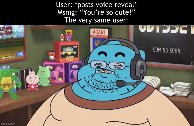 Built to be a blob | User: *posts voice reveal*
Msmg: “You’re so cute!”
The very same user: | image tagged in discord moderator | made w/ Imgflip meme maker