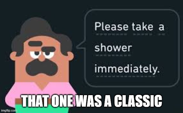 Please take a shower immediately (not gif) | THAT ONE WAS A CLASSIC | image tagged in please take a shower immediately not gif | made w/ Imgflip meme maker