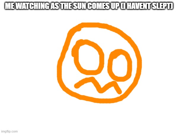 ME WATCHING AS THE SUN COMES UP (I HAVENT SLEPT) | made w/ Imgflip meme maker