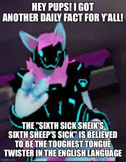Daily fact #4 | HEY PUPS! I GOT ANOTHER DAILY FACT FOR Y’ALL! THE "SIXTH SICK SHEIK'S SIXTH SHEEP'S SICK" IS BELIEVED TO BE THE TOUGHEST TONGUE TWISTER IN THE ENGLISH LANGUAGE | image tagged in protogen,furry | made w/ Imgflip meme maker