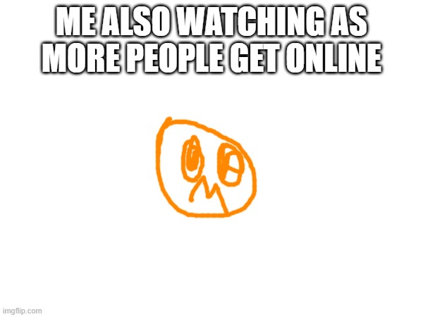 ME ALSO WATCHING AS MORE PEOPLE GET ONLINE | made w/ Imgflip meme maker