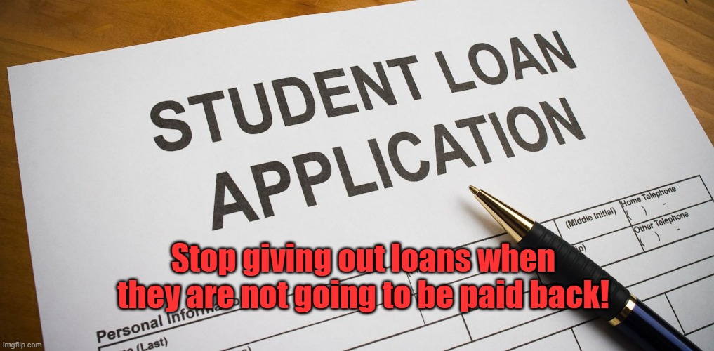 Stop giving out student loans! | Stop giving out loans when they are not going to be paid back! | image tagged in student loans | made w/ Imgflip meme maker
