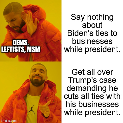 How much money has Biden made as president again? | Say nothing about Biden's ties to businesses while president. DEMS, LEFTISTS, MSM; Get all over Trump's case demanding he cuts all ties with his businesses while president. | image tagged in memes,drake hotline bling,liberal hypocrisy,politics | made w/ Imgflip meme maker