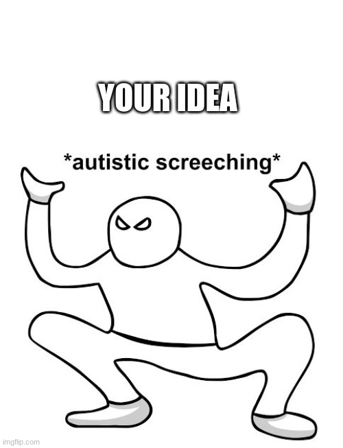 Autistic screeching dude | YOUR IDEA | image tagged in autistic screeching dude | made w/ Imgflip meme maker