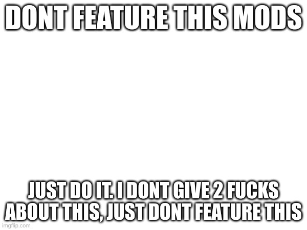 DONT DO IT MOD | DONT FEATURE THIS MODS; JUST DO IT. I DONT GIVE 2 FUCKS ABOUT THIS, JUST DONT FEATURE THIS | image tagged in dont do it | made w/ Imgflip meme maker